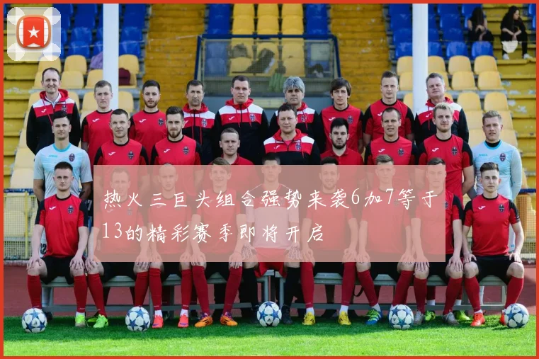 热火三巨头组合强势来袭6加7等于13的精彩赛季即将开启