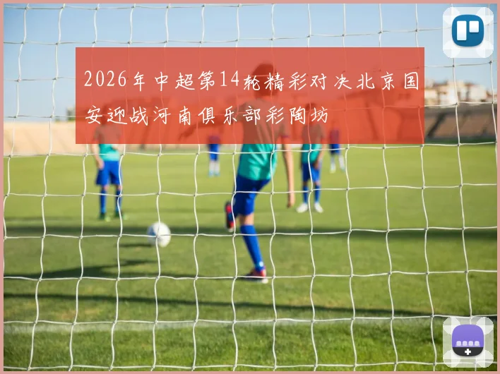 2026年中超第14轮精彩对决北京国安迎战河南俱乐部彩陶坊