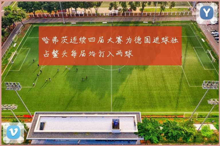 哈弗茨连续四届大赛为德国进球独占鳌头每届均打入两球