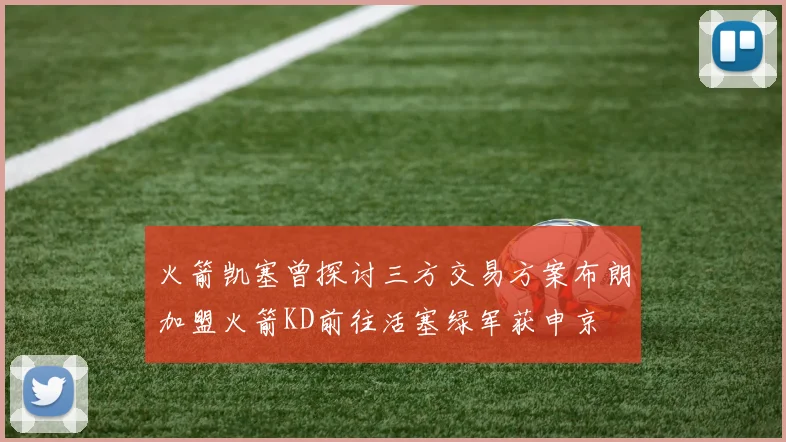 火箭凯塞曾探讨三方交易方案布朗加盟火箭KD前往活塞绿军获申京