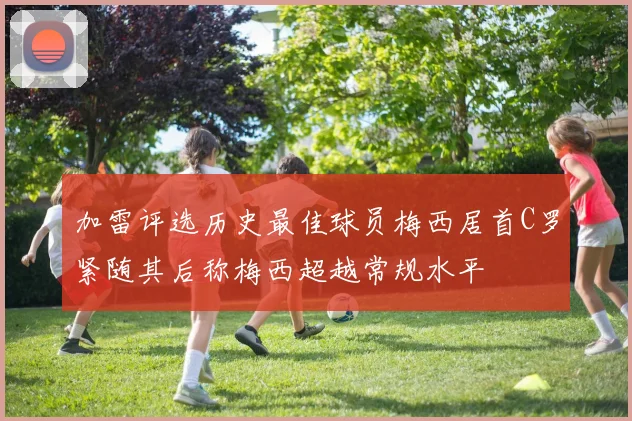 加雷评选历史最佳球员梅西居首C罗紧随其后称梅西超越常规水平