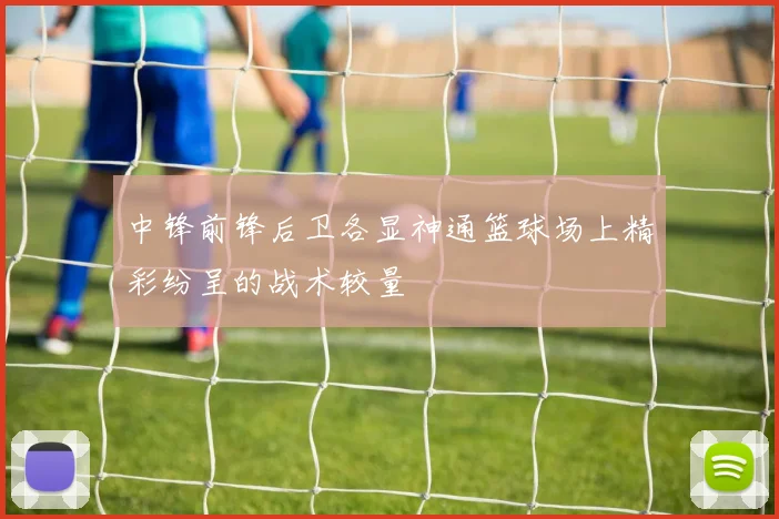 中锋前锋后卫各显神通篮球场上精彩纷呈的战术较量
