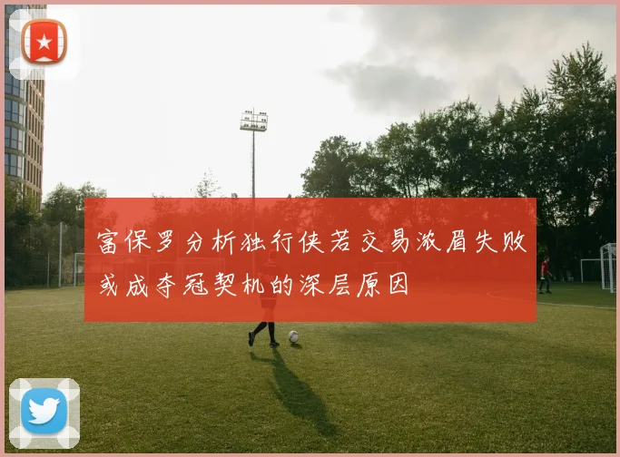 富保罗分析独行侠若交易浓眉失败或成夺冠契机的深层原因
