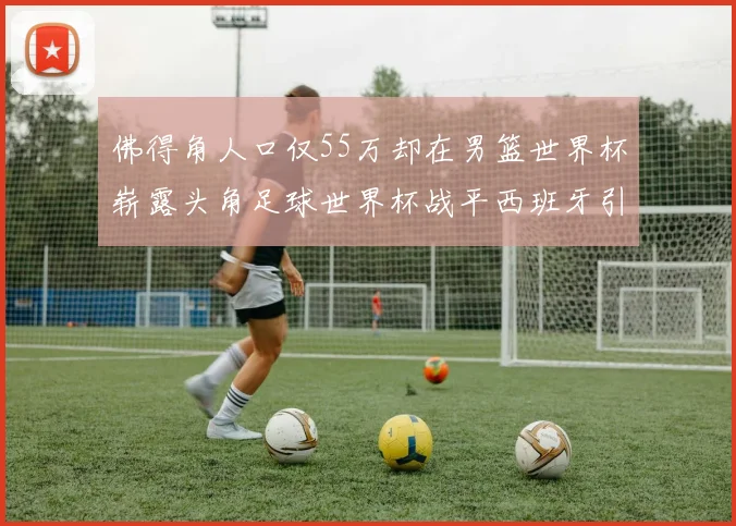 佛得角人口仅55万却在男篮世界杯崭露头角足球世界杯战平西班牙引发热议