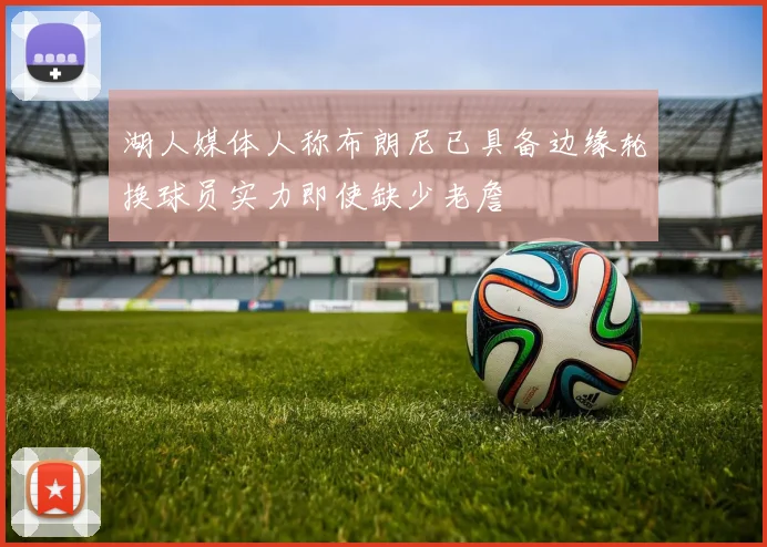 湖人媒体人称布朗尼已具备边缘轮换球员实力即使缺少老詹