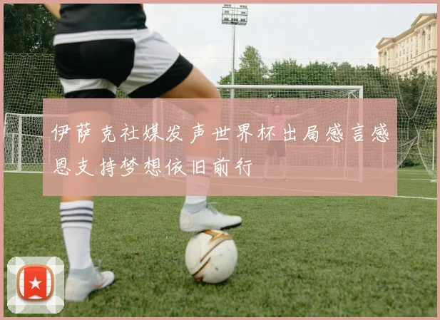伊萨克社媒发声世界杯出局感言感恩支持梦想依旧前行