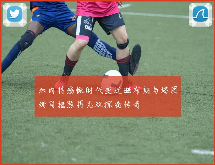 加内特感慨时代变迁晒布朗与塔图姆同框照再无双探花传奇
