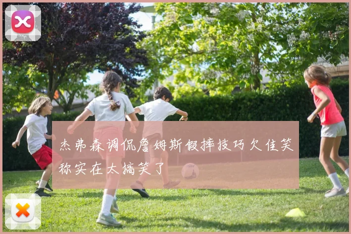 杰弗森调侃詹姆斯假摔技巧欠佳笑称实在太搞笑了