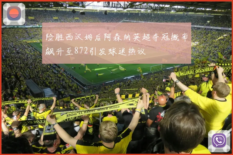 险胜西汉姆后阿森纳英超夺冠概率飙升至872引发球迷热议
