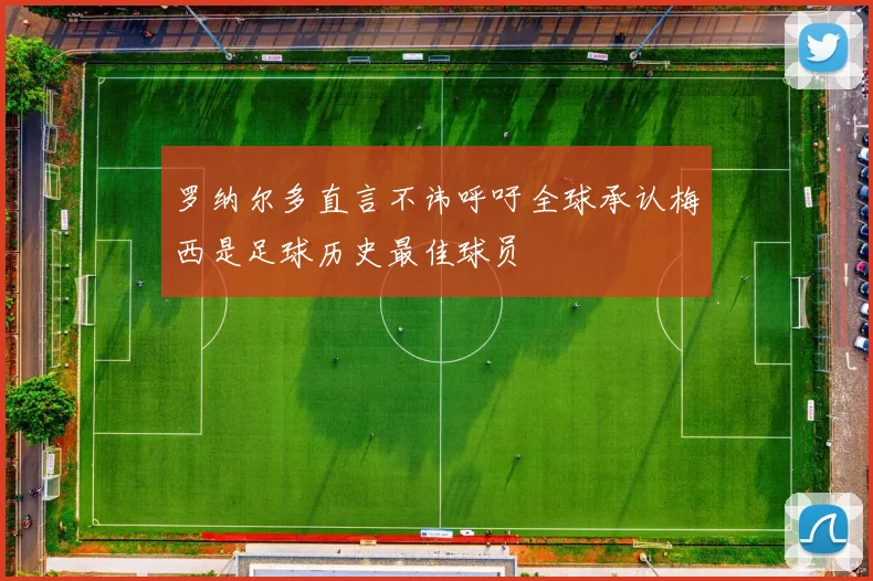罗纳尔多直言不讳呼吁全球承认梅西是足球历史最佳球员