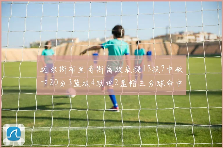迈尔斯布里奇斯高效表现13投7中砍下20分3篮板4助攻2盖帽三分球命中率出色