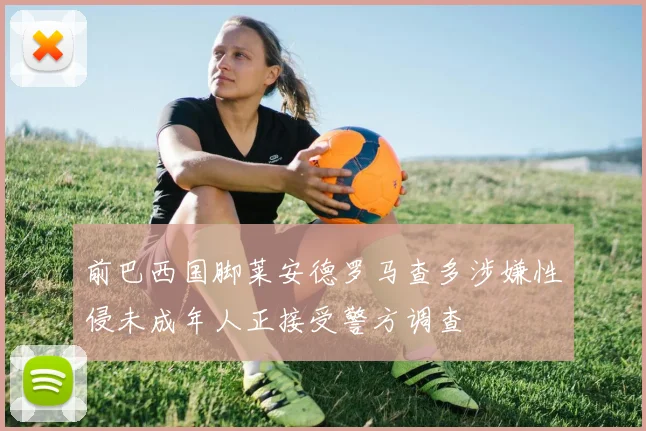 前巴西国脚莱安德罗马查多涉嫌性侵未成年人正接受警方调查